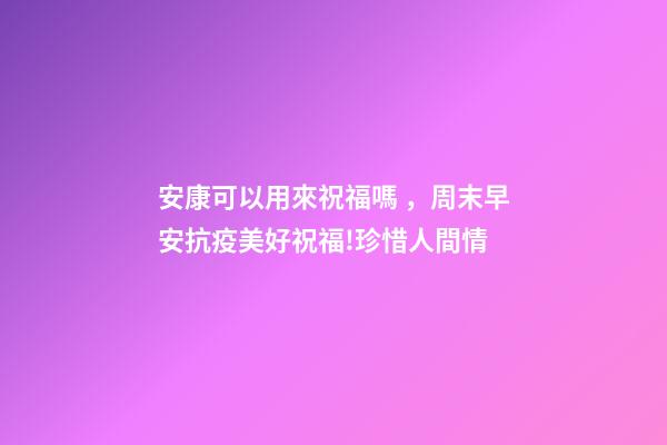 安康可以用來祝福嗎，周末早安抗疫美好祝福!珍惜人間情